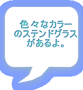 色々なカラー のステンドグラス があるよ。 